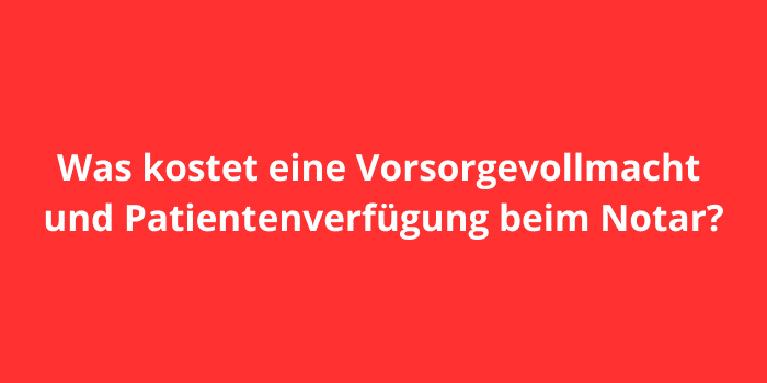 Was kostet eine Vorsorgevollmacht und Patientenverfügung beim Notar?