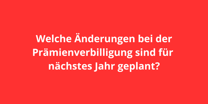 Welche Änderungen bei der Prämienverbilligung sind für nächstes Jahr geplant?