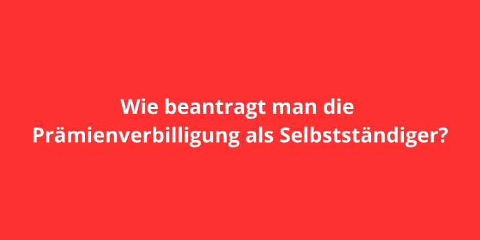 Wie beantragt man die Prämienverbilligung als Selbstständiger?