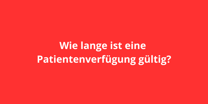 Wie lange ist eine Patientenverfügung gültig?