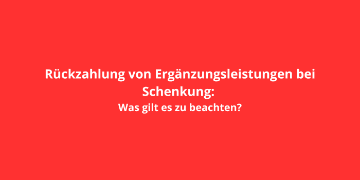 Rückzahlung von Ergänzungsleistungen bei Schenkung: Was gilt es zu beachten?