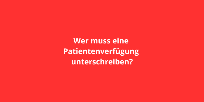 Wer muss eine Patientenverfügung unterschreiben?