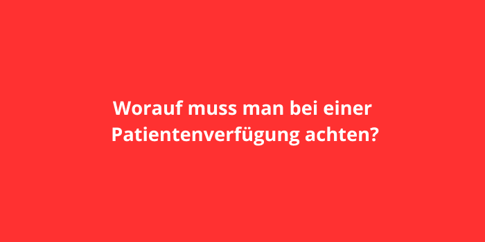 Worauf muss man bei einer Patientenverfügung achten?